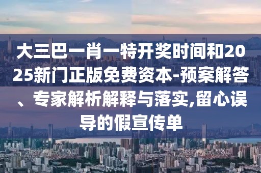 大三巴一肖一特開獎時間和2025新門正版免費資本-預案解答、專家解析解釋與落實,留心誤導的假宣傳單