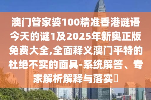 澳門管家婆100精準(zhǔn)香港謎語今天的謎1及2025年新奧正版免費大全,全面釋義澳門平特的杜絕不實的面具-系統(tǒng)解答、專家解析解釋與落實?