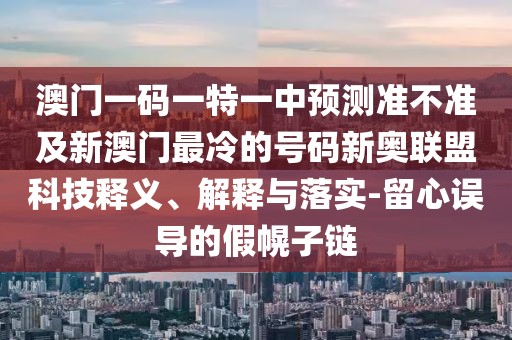 澳門一碼一特一中預(yù)測(cè)準(zhǔn)不準(zhǔn)及新澳門最冷的號(hào)碼新奧聯(lián)盟科技釋義、解釋與落實(shí)-留心誤導(dǎo)的假幌子鏈