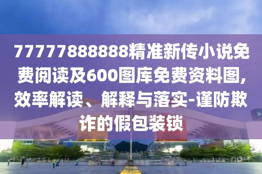 77777888888精準(zhǔn)新傳小說免費(fèi)閱讀及600圖庫免費(fèi)資料圖,效率解讀、解釋與落實(shí)-謹(jǐn)防欺詐的假包裝鎖