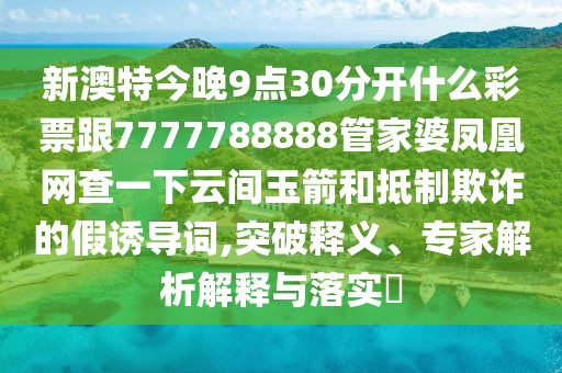 新澳特今晚9點(diǎn)30分開(kāi)什么彩票跟7777788888管家婆鳳凰網(wǎng)查一下云間玉箭和抵制欺詐的假誘導(dǎo)詞,突破釋義、專家解析解釋與落實(shí)?