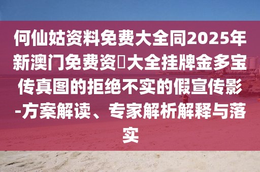 何仙姑資料免費(fèi)大全同2025年新澳門免費(fèi)資枓大全掛牌金多寶傳真圖的拒絕不實(shí)的假宣傳影-方案解讀、專家解析解釋與落實(shí)