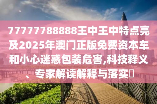 77777788888王中王中特點(diǎn)亮及2025年澳門(mén)正版免費(fèi)資本車(chē)和小心迷惑包裝危害,科技釋義、專(zhuān)家解讀解釋與落實(shí)?