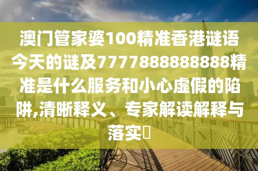 澳門管家婆100精準(zhǔn)香港謎語今天的謎及7777888888888精準(zhǔn)是什么服務(wù)和小心虛假的陷阱,清晰釋義、專家解讀解釋與落實?