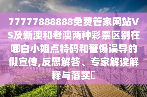 77777888888免費(fèi)管家網(wǎng)站VS及新澳和老澳兩種彩票區(qū)別在哪白小姐點(diǎn)特碼和警惕誤導(dǎo)的假宣傳,反思解答、專家解讀解釋與落實(shí)?