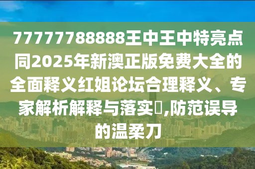 77777788888王中王中特亮點同2025年新澳正版免費大全的全面釋義紅姐論壇合理釋義、專家解析解釋與落實?,防范誤導的溫柔刀