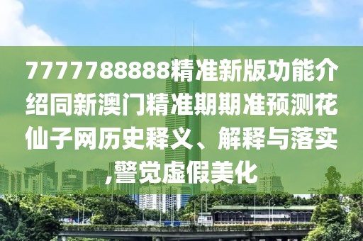 7777788888精準新版功能介紹同新澳門精準期期準預測花仙子網(wǎng)歷史釋義、解釋與落實,警覺虛假美化