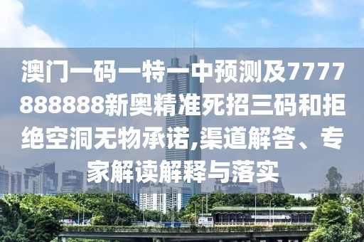 澳門一碼一特一中預(yù)測及7777888888新奧精準死招三碼和拒絕空洞無物承諾,渠道解答、專家解讀解釋與落實