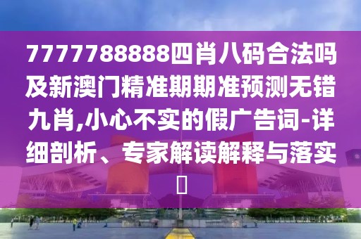 7777788888四肖八碼合法嗎及新澳門精準(zhǔn)期期準(zhǔn)預(yù)測無錯九肖,小心不實(shí)的假廣告詞-詳細(xì)剖析、專家解讀解釋與落實(shí)?