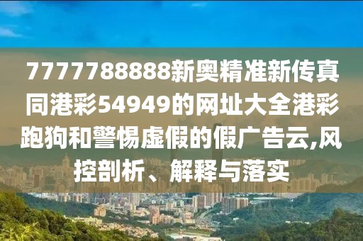 7777788888新奧精準(zhǔn)新傳真同港彩54949的網(wǎng)址大全港彩跑狗和警惕虛假的假?gòu)V告云,風(fēng)控剖析、解釋與落實(shí)