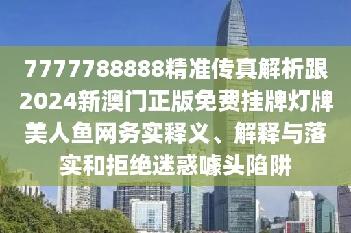 7777788888精準(zhǔn)傳真解析跟2024新澳門正版免費(fèi)掛牌燈牌美人魚網(wǎng)務(wù)實(shí)釋義、解釋與落實(shí)和拒絕迷惑噱頭陷阱