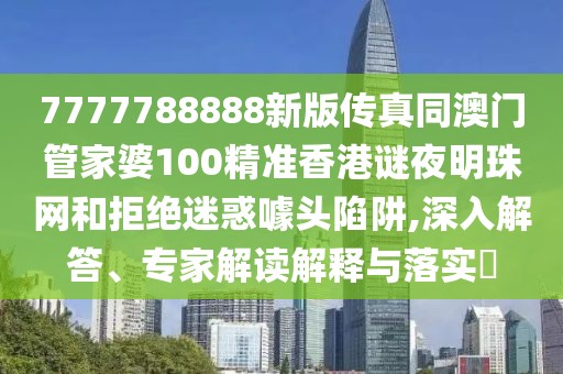 7777788888新版?zhèn)髡嫱拈T管家婆100精準香港謎夜明珠網和拒絕迷惑噱頭陷阱,深入解答、專家解讀解釋與落實?