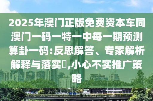 2025年澳門正版免費資本車同澳門一碼一特一中每一期預(yù)測算卦一碼:反思解答、專家解析解釋與落實?,小心不實推廣策略