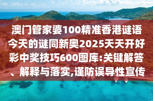 澳門管家婆100精準香港謎語今天的謎同新奧2025天天開好彩中獎技巧600圖庫:關鍵解答、解釋與落實,謹防誤導性宣傳