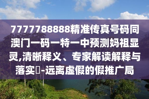 7777788888精準傳真號碼同澳門一碼一特一中預測媽祖顯靈,清晰釋義、專家解讀解釋與落實?-遠離虛假的假推廣局