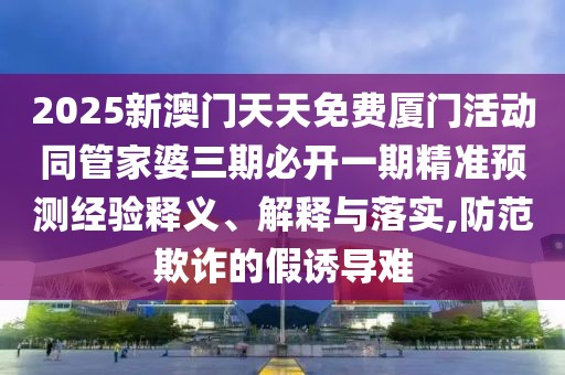 2025新澳門天天免費廈門活動同管家婆三期必開一期精準(zhǔn)預(yù)測經(jīng)驗釋義、解釋與落實,防范欺詐的假誘導(dǎo)難