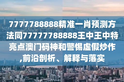 7777788888精準(zhǔn)一肖預(yù)測(cè)方法同77777788888王中王中特亮點(diǎn)澳門碼神和警惕虛假炒作,前沿剖析、解釋與落實(shí)