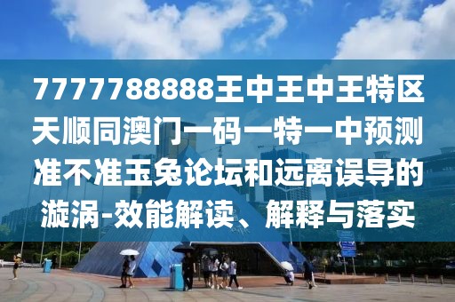 7777788888王中王中王特區(qū)天順同澳門一碼一特一中預(yù)測準不準玉兔論壇和遠離誤導(dǎo)的漩渦-效能解讀、解釋與落實