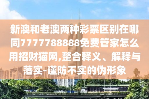 新澳和老澳兩種彩票區(qū)別在哪同7777788888免費(fèi)管家怎么用招財(cái)貓網(wǎng),整合釋義、解釋與落實(shí)-謹(jǐn)防不實(shí)的偽形象