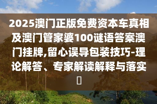 2025澳門正版免費(fèi)資本車真相及澳門管家婆100謎語答案澳門掛牌,留心誤導(dǎo)包裝技巧-理論解答、專家解讀解釋與落實(shí)?