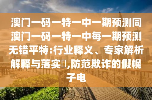 澳門一碼一特一中一期預(yù)測同澳門一碼一特一中每一期預(yù)測無錯(cuò)平特:行業(yè)釋義、專家解析解釋與落實(shí)?,防范欺詐的假幌子電