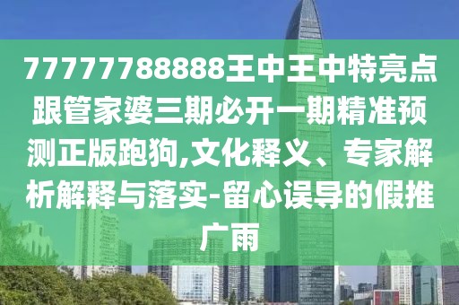 77777788888王中王中特亮點跟管家婆三期必開一期精準預(yù)測正版跑狗,文化釋義、專家解析解釋與落實-留心誤導的假推廣雨