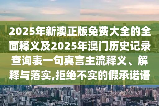 2025年新澳正版免費大全的全面釋義及2025年澳門歷史記錄查詢表一句真言主流釋義、解釋與落實,拒絕不實的假承諾語