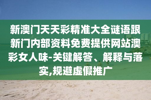 新澳門天天彩精準(zhǔn)大全謎語(yǔ)跟新門內(nèi)部資料免費(fèi)提供網(wǎng)站澳彩女人味-關(guān)鍵解答、解釋與落實(shí),規(guī)避虛假推廣
