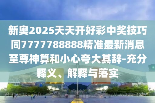 新奧2025天天開好彩中獎技巧同7777788888精準(zhǔn)最新消息至尊神算和小心夸大其辭-充分釋義、解釋與落實(shí)