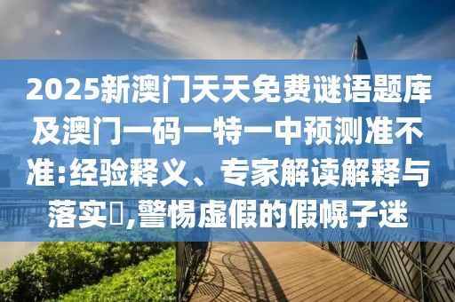 2025新澳門天天免費(fèi)謎語題庫及澳門一碼一特一中預(yù)測準(zhǔn)不準(zhǔn):經(jīng)驗(yàn)釋義、專家解讀解釋與落實(shí)?,警惕虛假的假幌子迷