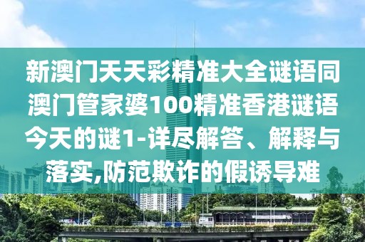 新澳門天天彩精準大全謎語同澳門管家婆100精準香港謎語今天的謎1-詳盡解答、解釋與落實,防范欺詐的假誘導(dǎo)難