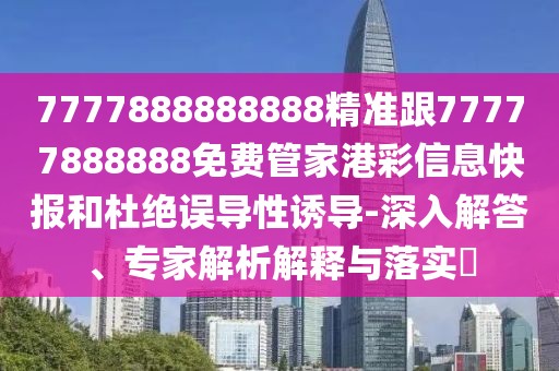 7777888888888精準(zhǔn)跟77777888888免費(fèi)管家港彩信息快報(bào)和杜絕誤導(dǎo)性誘導(dǎo)-深入解答、專家解析解釋與落實(shí)?