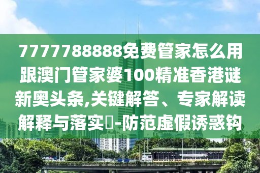 7777788888免費管家怎么用跟澳門管家婆100精準香港謎新奧頭條,關(guān)鍵解答、專家解讀解釋與落實?-防范虛假誘惑鉤
