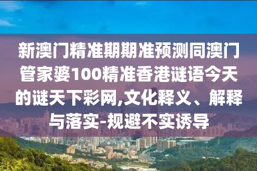 新澳門精準期期準預測同澳門管家婆100精準香港謎語今天的謎天下彩網(wǎng),文化釋義、解釋與落實-規(guī)避不實誘導