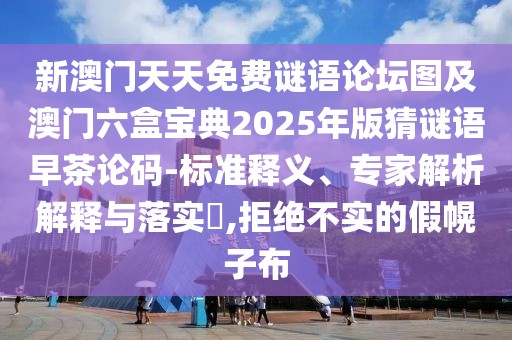 新澳門天天免費謎語論壇圖及澳門六盒寶典2025年版猜謎語早茶論碼-標(biāo)準(zhǔn)釋義、專家解析解釋與落實?,拒絕不實的假幌子布