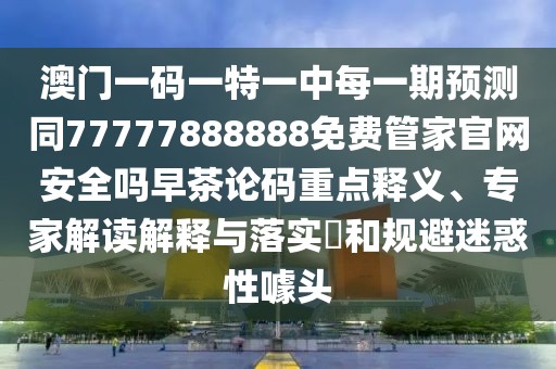 澳門一碼一特一中每一期預(yù)測同77777888888免費(fèi)管家官網(wǎng)安全嗎早茶論碼重點(diǎn)釋義、專家解讀解釋與落實(shí)?和規(guī)避迷惑性噱頭