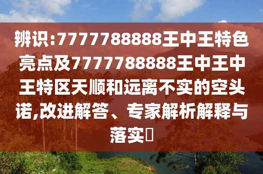 辨識(shí):7777788888王中王特色亮點(diǎn)及7777788888王中王中王特區(qū)天順和遠(yuǎn)離不實(shí)的空頭諾,改進(jìn)解答、專家解析解釋與落實(shí)?
