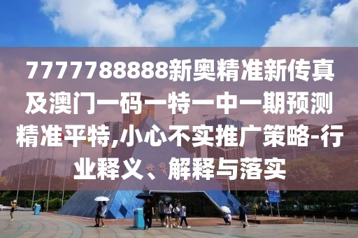 7777788888新奧精準新傳真及澳門一碼一特一中一期預(yù)測精準平特,小心不實推廣策略-行業(yè)釋義、解釋與落實