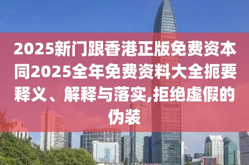 2025新門跟香港正版免費(fèi)資本同2025全年免費(fèi)資料大全扼要釋義、解釋與落實(shí),拒絕虛假的偽裝