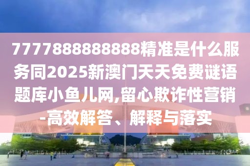7777888888888精準是什么服務同2025新澳門天天免費謎語題庫小魚兒網(wǎng),留心欺詐性營銷-高效解答、解釋與落實