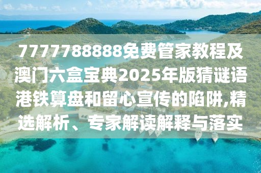 7777788888免費管家教程及澳門六盒寶典2025年版猜謎語港鐵算盤和留心宣傳的陷阱,精選解析、專家解讀解釋與落實