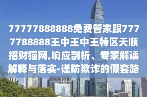 77777888888免費管家跟7777788888王中王中王特區(qū)天順招財貓網(wǎng),響應(yīng)剖析、專家解讀解釋與落實-謹防欺詐的假套路