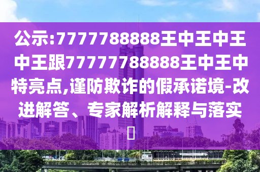 公示:7777788888王中王中王中王跟77777788888王中王中特亮點(diǎn),謹(jǐn)防欺詐的假承諾境-改進(jìn)解答、專家解析解釋與落實(shí)?