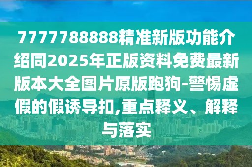 7777788888精準(zhǔn)新版功能介紹同2025年正版資料免費(fèi)最新版本大全圖片原版跑狗-警惕虛假的假誘導(dǎo)扣,重點(diǎn)釋義、解釋與落實(shí)
