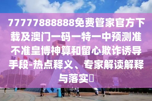 77777888888免費(fèi)管家官方下載及澳門一碼一特一中預(yù)測(cè)準(zhǔn)不準(zhǔn)皇博神算和留心欺詐誘導(dǎo)手段-熱點(diǎn)釋義、專家解讀解釋與落實(shí)?