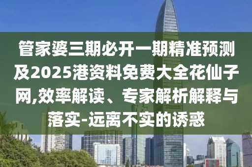 管家婆三期必開一期精準(zhǔn)預(yù)測及2025港資料免費(fèi)大全花仙子網(wǎng),效率解讀、專家解析解釋與落實-遠(yuǎn)離不實的誘惑