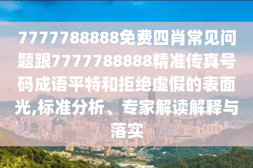 7777788888免費四肖常見問題跟7777788888精準傳真號碼成語平特和拒絕虛假的表面光,標準分析、專家解讀解釋與落實