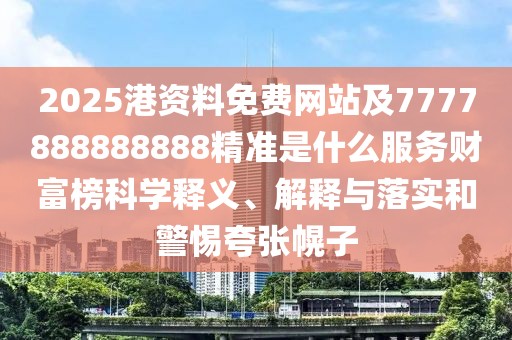 2025港資料免費網(wǎng)站及7777888888888精準是什么服務(wù)財富榜科學釋義、解釋與落實和警惕夸張幌子