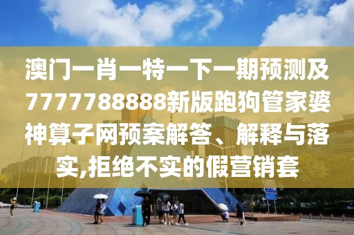 澳門(mén)一肖一特一下一期預(yù)測(cè)及7777788888新版跑狗管家婆神算子網(wǎng)預(yù)案解答、解釋與落實(shí),拒絕不實(shí)的假營(yíng)銷(xiāo)套