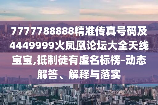 7777788888精準(zhǔn)傳真號(hào)碼及4449999火鳳凰論壇大全天線寶寶,抵制徒有虛名標(biāo)榜-動(dòng)態(tài)解答、解釋與落實(shí)